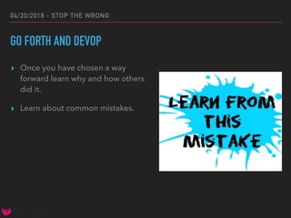 04/20/2018 - STOP THE WRONG
GO FORTH AND DEVOP
▸ Once you have chosen a way
forward learn why and how others
did it.
▸ Learn about common mistakes.
 