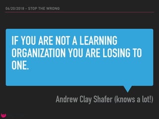 IF YOU ARE NOT A LEARNING
ORGANIZATION YOU ARE LOSING TO
ONE.
Andrew Clay Shafer (knows a lot!)
04/20/2018 - STOP THE WRONG
 