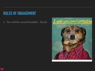 RULES OF ENGAGEMENT
▸ You will be uncomfortable - Good
 