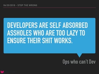 DEVELOPERS ARE SELF ABSORBED
ASSHOLES WHO ARE TOO LAZY TO
ENSURE THEIR SHIT WORKS.
Ops who can’t Dev
04/20/2018 - STOP THE WRONG
 