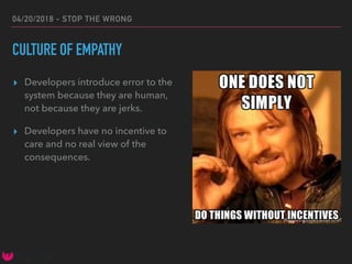 04/20/2018 - STOP THE WRONG
CULTURE OF EMPATHY
▸ Developers introduce error to the
system because they are human,
not because they are jerks.
▸ Developers have no incentive to
care and no real view of the
consequences.
 