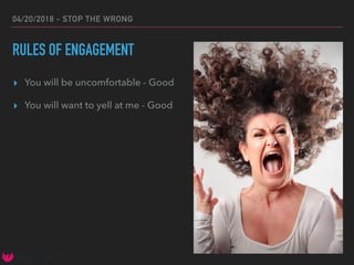 04/20/2018 - STOP THE WRONG
RULES OF ENGAGEMENT
▸ You will be uncomfortable - Good
▸ You will want to yell at me - Good
 