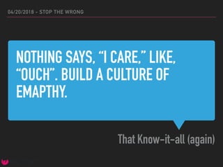 NOTHING SAYS, “I CARE,” LIKE,
“OUCH”. BUILD A CULTURE OF
EMAPTHY.
That Know-it-all (again)
04/20/2018 - STOP THE WRONG
 