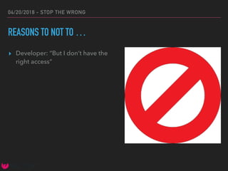 04/20/2018 - STOP THE WRONG
REASONS TO NOT TO …
▸ Developer: “But I don’t have the
right access”
 