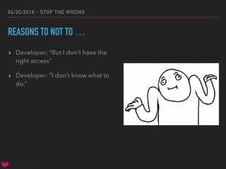 04/20/2018 - STOP THE WRONG
REASONS TO NOT TO …
▸ Developer: “But I don’t have the
right access”
▸ Developer: “I don’t know what to
do.”
 