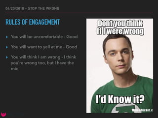 04/20/2018 - STOP THE WRONG
RULES OF ENGAGEMENT
▸ You will be uncomfortable - Good
▸ You will want to yell at me - Good
▸ You will think I am wrong - I think
you’re wrong too, but I have the
mic
 