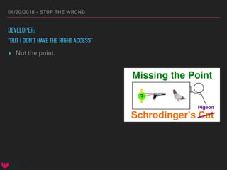 04/20/2018 - STOP THE WRONG
DEVELOPER:
“BUT I DON’T HAVE THE RIGHT ACCESS”
▸ Not the point.
 