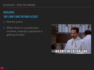 04/20/2018 - STOP THE WRONG
DEVELOPER:
“BUT I DON’T HAVE THE RIGHT ACCESS”
▸ Not the point.
▸ When there is a production
incident, nobody’s paycheck is
getting funded.
 