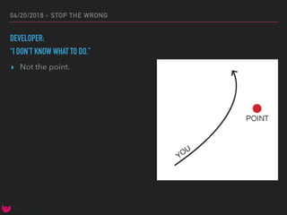 04/20/2018 - STOP THE WRONG
DEVELOPER:
“I DON’T KNOW WHAT TO DO.”
▸ Not the point.
 