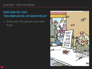 04/20/2018 - STOP THE WRONG
DEVOPS (DUMB TITLE, YEAH?):
“THOSE SNOWFLAKES WILL JUST HARSH MY MELLOW”
▸ Strike one. This person may need
to go.
 