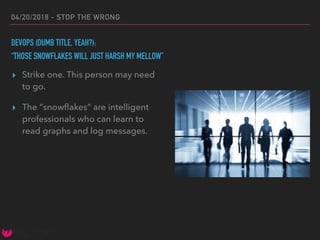 04/20/2018 - STOP THE WRONG
DEVOPS (DUMB TITLE, YEAH?):
“THOSE SNOWFLAKES WILL JUST HARSH MY MELLOW”
▸ Strike one. This person may need
to go.
▸ The “snowﬂakes” are intelligent
professionals who can learn to
read graphs and log messages.
 