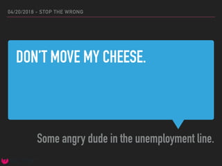 DON’T MOVE MY CHEESE.
Some angry dude in the unemployment line.
04/20/2018 - STOP THE WRONG
 