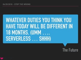 WHATEVER DUTIES YOU THINK YOU
HAVE TODAY WILL BE DIFFERENT IN
18 MONTHS. (UMM ….
SERVERLESS … SHHH)
The Future
04/20/2018 - STOP THE WRONG
 