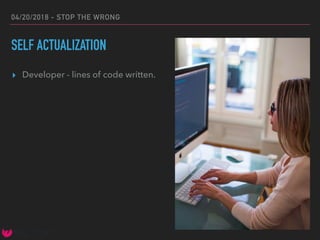 04/20/2018 - STOP THE WRONG
SELF ACTUALIZATION
▸ Developer - lines of code written.
 