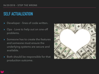 04/20/2018 - STOP THE WRONG
SELF ACTUALIZATION
▸ Developer - lines of code written.
▸ Ops - Love to help out on one-off
problems.
▸ Someone has to create the features
and someone must ensure the
underlying systems are secure and
available.
▸ Both should be responsible for that
production outcome.
 