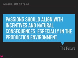 PASSIONS SHOULD ALIGN WITH
INCENTIVES AND NATURAL
CONSEQUENCES. ESPECIALLY IN THE
PRODUCTION ENVIRONMENT.
The Future
04/20/2018 - STOP THE WRONG
 