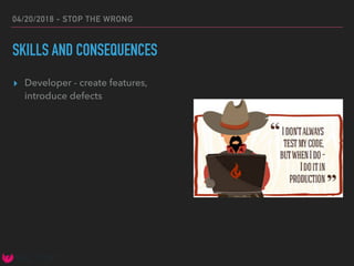 04/20/2018 - STOP THE WRONG
SKILLS AND CONSEQUENCES
▸ Developer - create features,
introduce defects
 