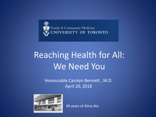 Reaching Health for All:
We Need You
Honourable Carolyn Bennett , M.D.
April 20, 2018
40 years of Alma Ata
 