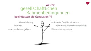 Rahmenbedingungen
beeinflussen die Generation Y?
gesellschaftlichen
Welche
Globalisierung
Internet
Dienstleistungssektor
hohe Konsumentensouveränität
veränderte Familienstrukturen
neue mediale Angebote
 