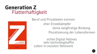 Generation Z
4
keine langfristige Bindung
Pluralisierung der Lebensformen
Flatterhaftigkeit
Beruf und Privatleben trennen
eher Einzelkämpfer
echte Digital Natives
sehr technologieaffin
Leben in sozialen Netzwerk
 