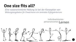 One size fits all?
individualisiertes
personalisiertes Lernen
Eine nutzerorientierte Haltung ist bei der Konzeption von
Bildungsangeboten für Erwachsene ein zentrales Erfolgskriterium.
7
 