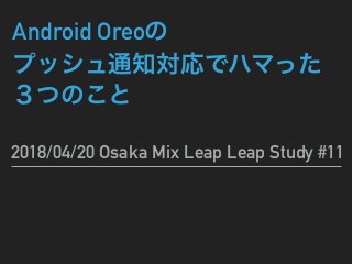 Android Oreo
2018/04/20 Osaka Mix Leap Leap Study #11
 