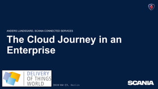 The Cloud Journey in an
Enterprise
ANDERS LUNDSGARD, SCANIA CONNECTED SERVICES
2018-04-23, Berlin
 