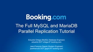The Full MySQL and MariaDB
Parallel Replication Tutorial
Eduardo Ortega (MySQL Database Engineer)
eduardo DOT ortega AT booking.com
Jean-François Gagné (System Engineer)
jeanfrancois DOT gagne AT booking.com
 