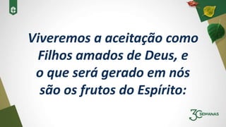 Viveremos a aceitação como
Filhos amados de Deus, e
o que será gerado em nós
são os frutos do Espírito:
 