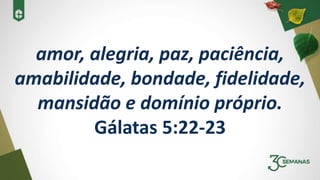 amor, alegria, paz, paciência,
amabilidade, bondade, fidelidade,
mansidão e domínio próprio.
Gálatas 5:22-23
 