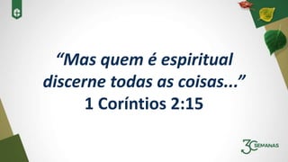 “Mas quem é espiritual
discerne todas as coisas...”
1 Coríntios 2:15
 