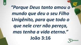 “Porque Deus tanto amou o
mundo que deu o seu Filho
Unigênito, para que todo o
que nele crer não pereça,
mas tenha a vida eterna.”
João 3:16
 
