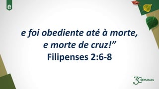 e foi obediente até à morte,
e morte de cruz!”
Filipenses 2:6-8
 