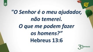 "O Senhor é o meu ajudador,
não temerei.
O que me podem fazer
os homens?”
Hebreus 13:6
 