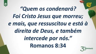 “Quem os condenará?
Foi Cristo Jesus que morreu;
e mais, que ressuscitou e está à
direita de Deus, e também
intercede por nós.”
Romanos 8:34
 
