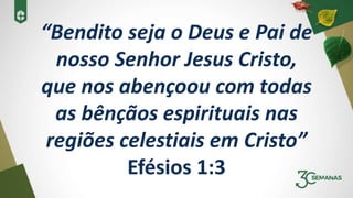 “Bendito seja o Deus e Pai de
nosso Senhor Jesus Cristo,
que nos abençoou com todas
as bênçãos espirituais nas
regiões celestiais em Cristo”
Efésios 1:3
 