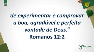 de experimentar e comprovar
a boa, agradável e perfeita
vontade de Deus.”
Romanos 12:2
 
