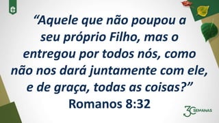 “Aquele que não poupou a
seu próprio Filho, mas o
entregou por todos nós, como
não nos dará juntamente com ele,
e de graça, todas as coisas?”
Romanos 8:32
 