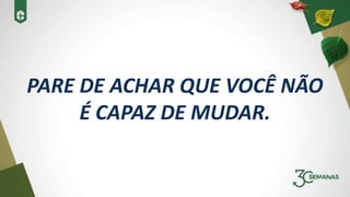 PARE DE ACHAR QUE VOCÊ NÃO
É CAPAZ DE MUDAR.
 