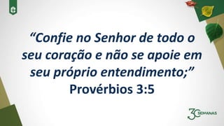 “Confie no Senhor de todo o
seu coração e não se apoie em
seu próprio entendimento;”
Provérbios 3:5
 