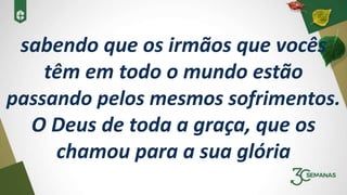sabendo que os irmãos que vocês
têm em todo o mundo estão
passando pelos mesmos sofrimentos.
O Deus de toda a graça, que os
chamou para a sua glória
 