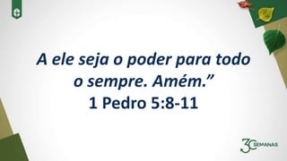 A ele seja o poder para todo
o sempre. Amém.”
1 Pedro 5:8-11
 