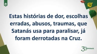 Estas histórias de dor, escolhas
erradas, abusos, traumas, que
Satanás usa para paralisar, já
foram derrotadas na Cruz.
 