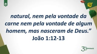 natural, nem pela vontade da
carne nem pela vontade de algum
homem, mas nasceram de Deus.”
João 1:12-13
 