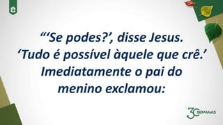 “‘Se podes?’, disse Jesus.
‘Tudo é possível àquele que crê.’
Imediatamente o pai do
menino exclamou:
 