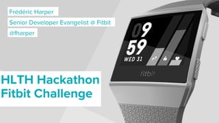 Frédéric Harper
Senior Developer Evangelist @ Fitbit
HLTH Hackathon
Fitbit Challenge
@fharper
 