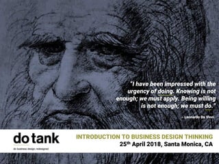 “I have been impressed with the
urgency of doing. Knowing is not
enough; we must apply. Being willing
is not enough; we must do.”
- Leonardo Da Vinci
INTRODUCTION TO BUSINESS DESIGN THINKING
25th April 2018, Santa Monica, CA
 