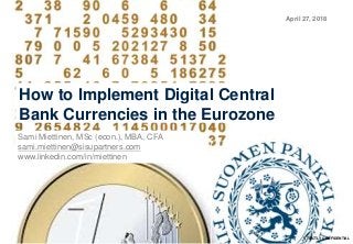 STRICTLY CONFIDENTIAL
April 27, 2018
How to Implement Digital Central
Bank Currencies in the Eurozone
Sami Miettinen, MSc (econ.), MBA, CFA
sami.miettinen@sisupartners.com
www.linkedin.com/in/miettinen
 