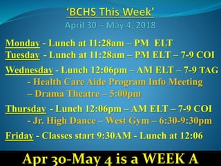 Monday - Lunch at 11:28am – PM ELT
Tuesday - Lunch at 11:28am – PM ELT – 7-9 COI
Wednesday - Lunch 12:06pm – AM ELT – 7-9 TAG
- Health Care Aide Program Info Meeting
– Drama Theatre – 5:00pm
Thursday - Lunch 12:06pm – AM ELT – 7-9 COI
- Jr. High Dance – West Gym – 6:30-9:30pm
Friday - Classes start 9:30AM - Lunch at 12:06
Apr 30-May 4 is a WEEK A
 