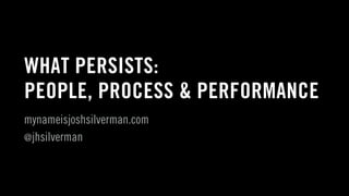WHAT PERSISTS:
PEOPLE, PROCESS & PERFORMANCE
mynameisjoshsilverman.com
@jhsilverman
 